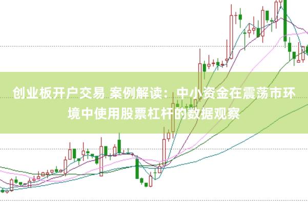 创业板开户交易 案例解读：中小资金在震荡市环境中使用股票杠杆的数据观察