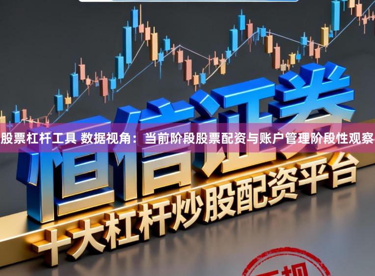 股票杠杆工具 数据视角：当前阶段股票配资与账户管理阶段性观察