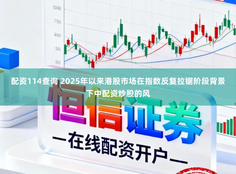 配资114查询 2025年以来港股市场在指数反复拉锯阶段背景下中配资炒股的风