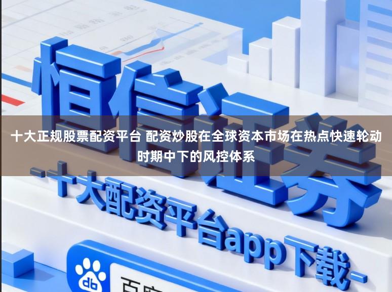 十大正规股票配资平台 配资炒股在全球资本市场在热点快速轮动时期中下的风控体系