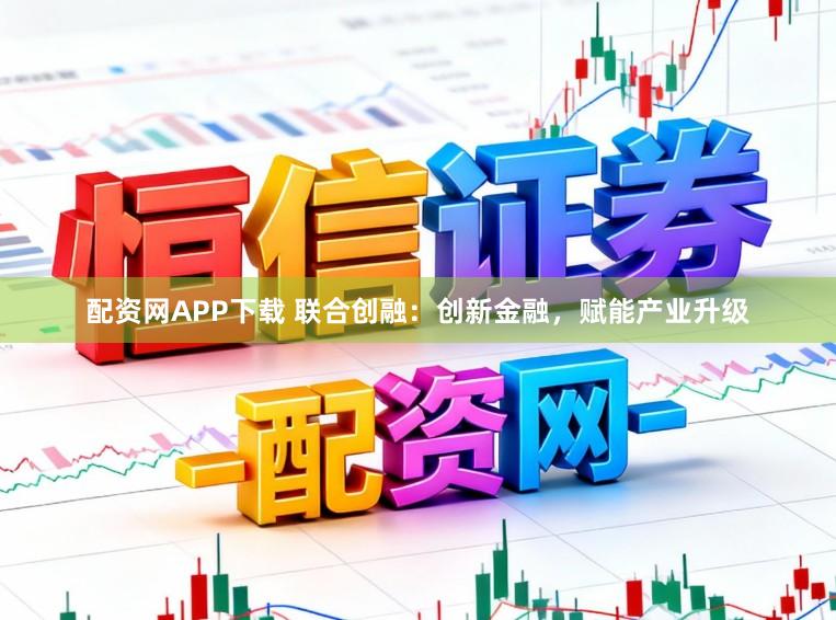 配资网APP下载 联合创融：创新金融，赋能产业升级