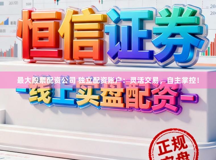 最大股票配资公司 独立配资账户：灵活交易，自主掌控！