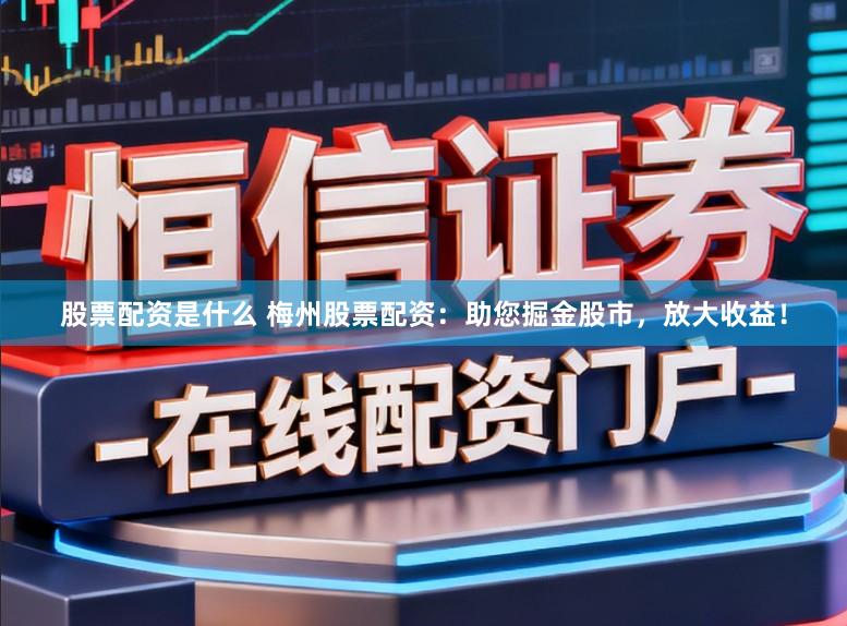 股票配资是什么 梅州股票配资：助您掘金股市，放大收益！