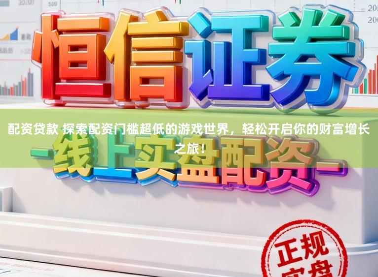 配资贷款 探索配资门槛超低的游戏世界，轻松开启你的财富增长之旅！