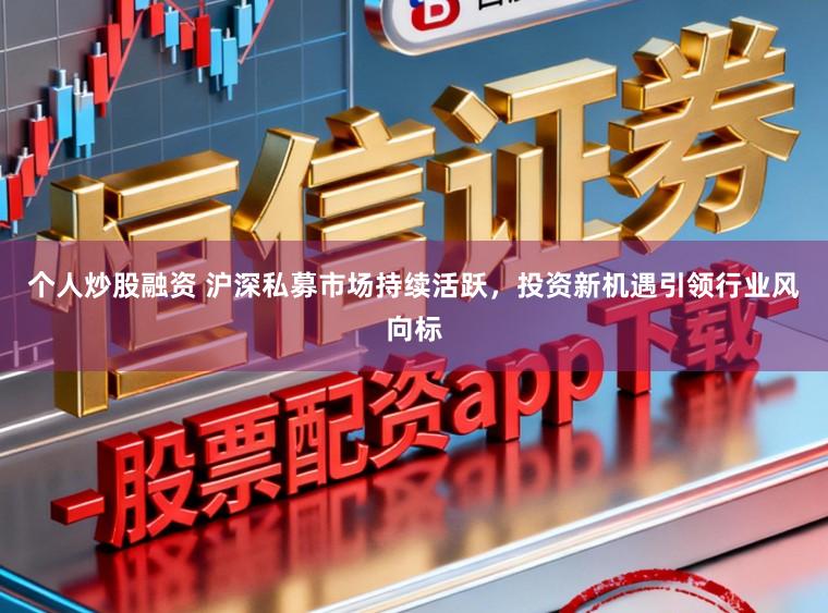 个人炒股融资 沪深私募市场持续活跃，投资新机遇引领行业风向标
