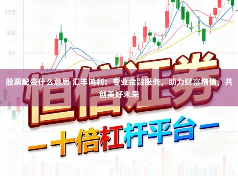 股票配资什么意思 汇丰鸿利：专业金融服务，助力财富增值，共创美好未来