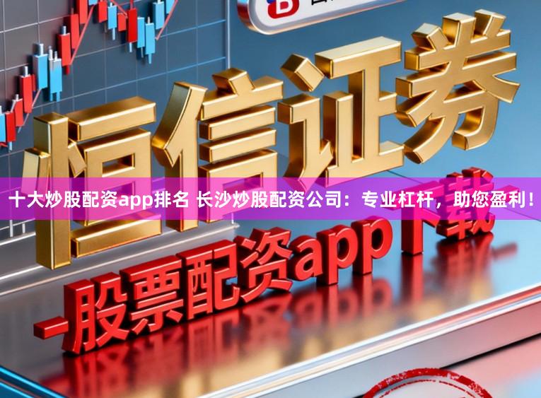 十大炒股配资app排名 长沙炒股配资公司：专业杠杆，助您盈利！