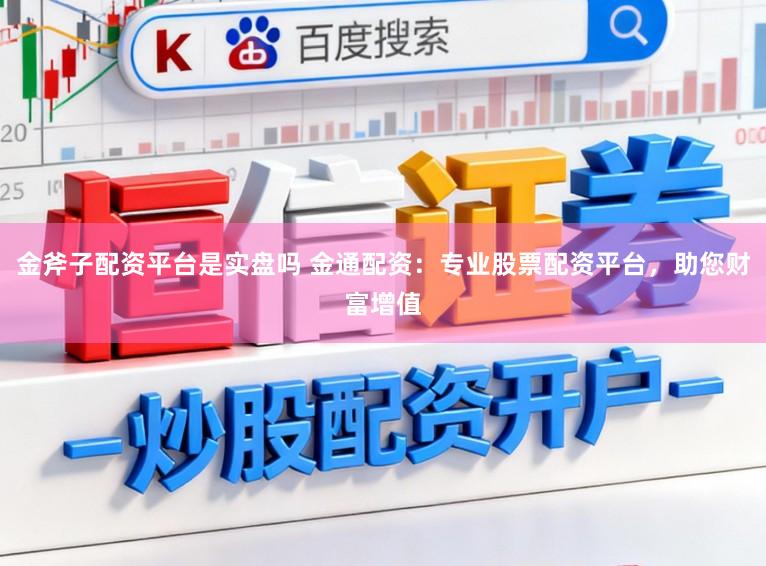金斧子配资平台是实盘吗 金通配资：专业股票配资平台，助您财富增值
