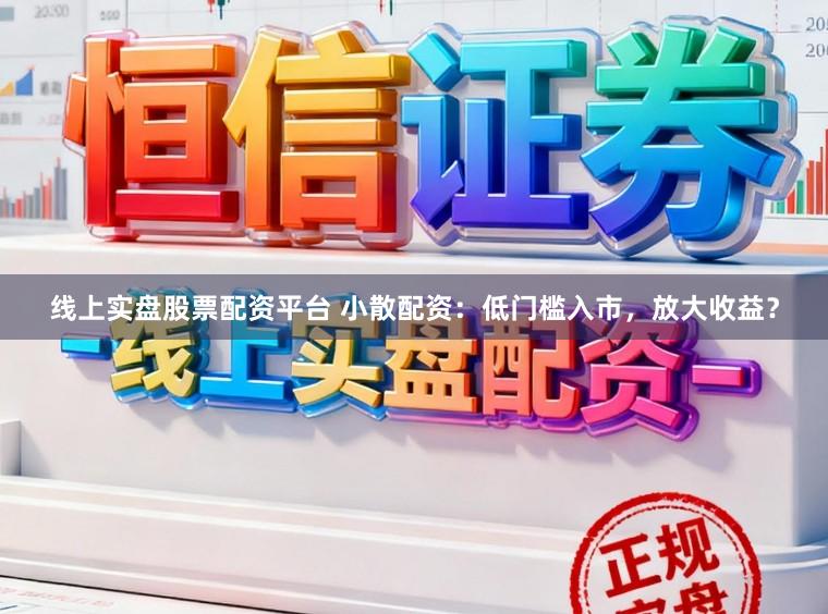 线上实盘股票配资平台 小散配资:低门槛入市,放大收益?