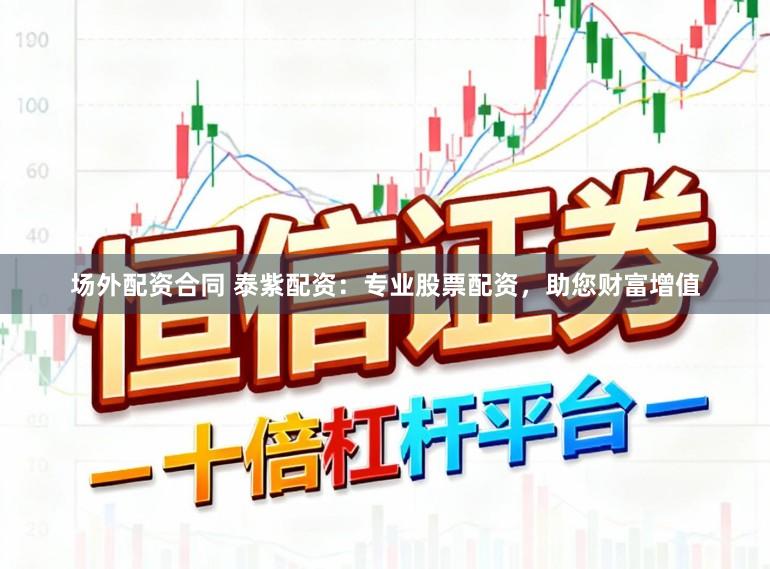 场外配资合同 泰紫配资：专业股票配资，助您财富增值
