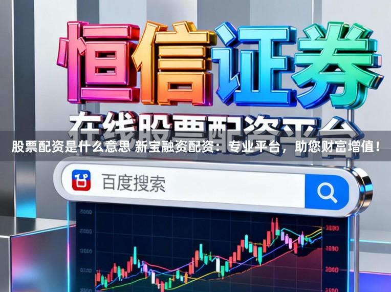 股票配资是什么意思 新宝融资配资:专业平台,助您财富增值!