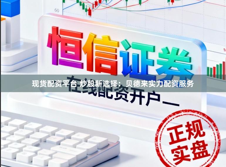 现货配资平台 炒股新选择：贝德来实力配资服务