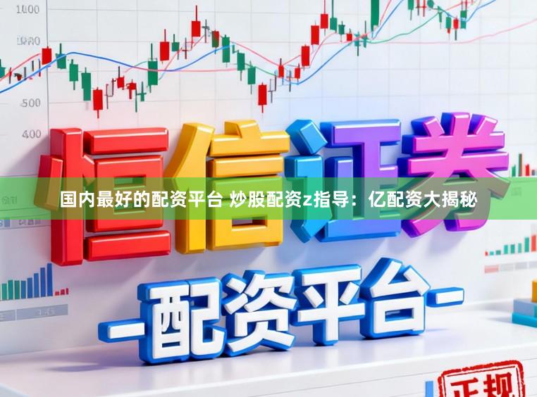 国内最好的配资平台 炒股配资z指导：亿配资大揭秘