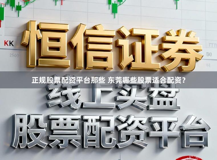正规股票配资平台那些 东莞哪些股票适合配资？