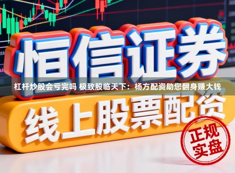 杠杆炒股会亏完吗 极致股临天下：杨方配资助您翻身赚大钱