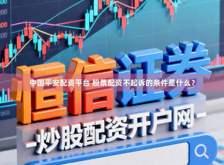 中国平安配资平台 股票配资不起诉的条件是什么?