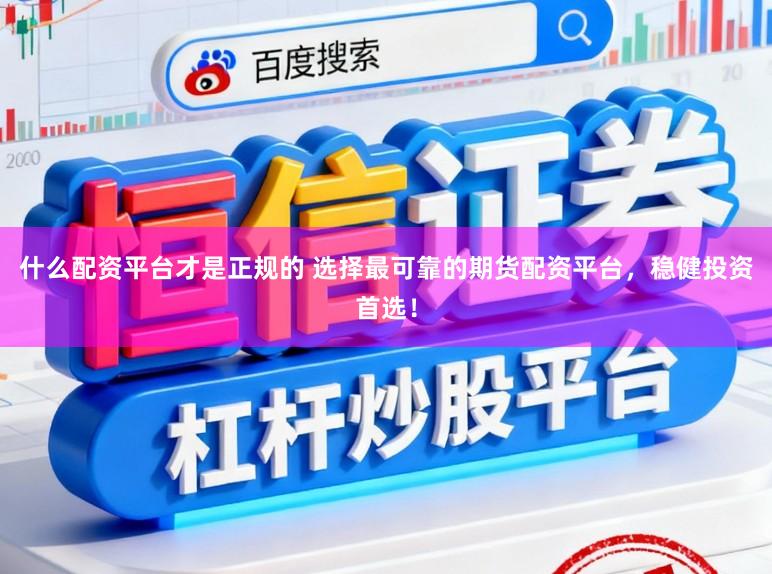 什么配资平台才是正规的 选择最可靠的期货配资平台,稳健投资首选!
