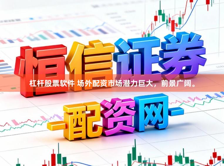 杠杆股票软件 场外配资市场潜力巨大，前景广阔。