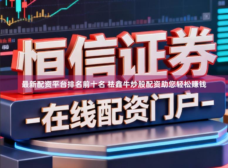 最新配资平台排名前十名 祛鑫牛炒股配资助您轻松赚钱