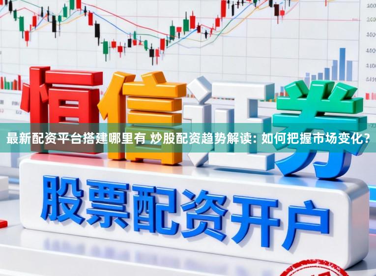最新配资平台搭建哪里有 炒股配资趋势解读: 如何把握市场变化？
