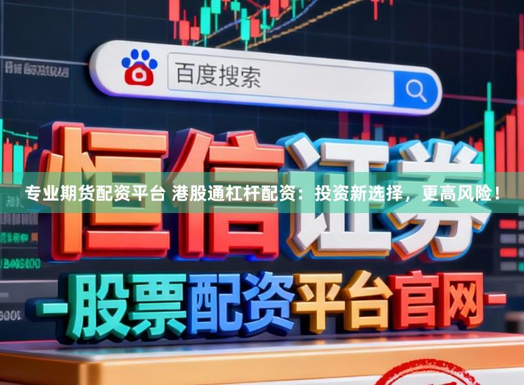 专业期货配资平台 港股通杠杆配资：投资新选择，更高风险！