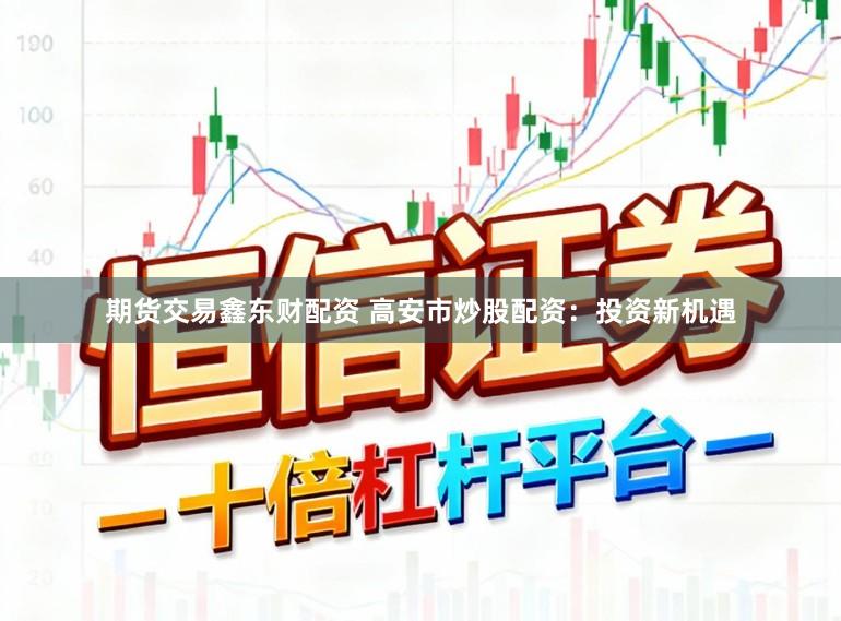期货交易鑫东财配资 高安市炒股配资：投资新机遇