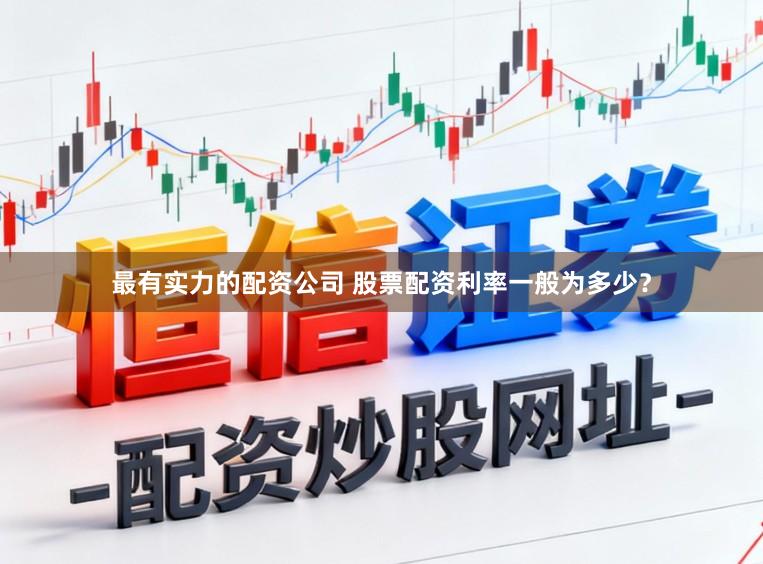 最有实力的配资公司 股票配资利率一般为多少?