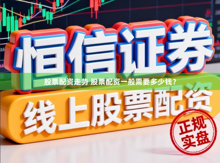 股票配资走势 股票配资一般需要多少钱？