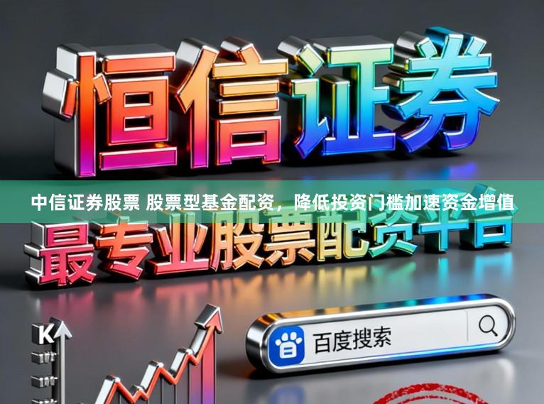 中信证券股票 股票型基金配资，降低投资门槛加速资金增值
