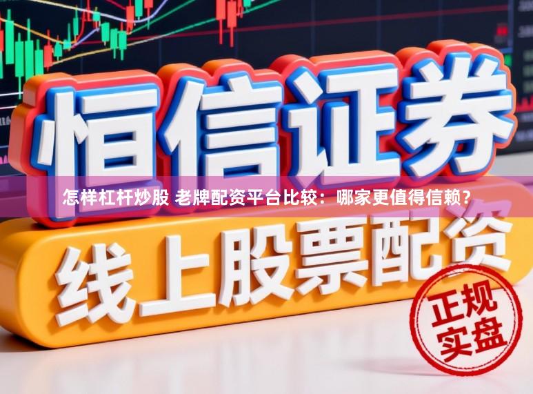 怎样杠杆炒股 老牌配资平台比较：哪家更值得信赖？