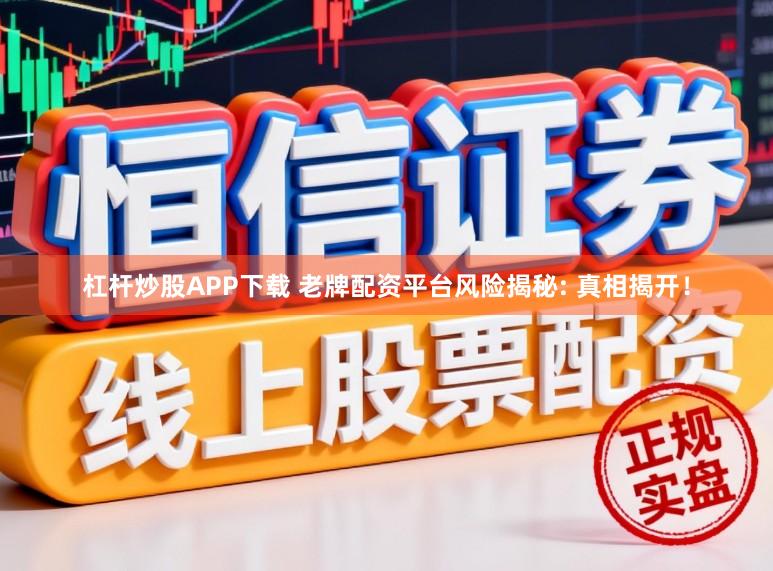 杠杆炒股APP下载 老牌配资平台风险揭秘: 真相揭开！