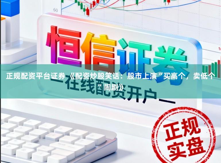 正规配资平台证券 《配资炒股笑话：股市上演“买高个，卖低个”闹剧》