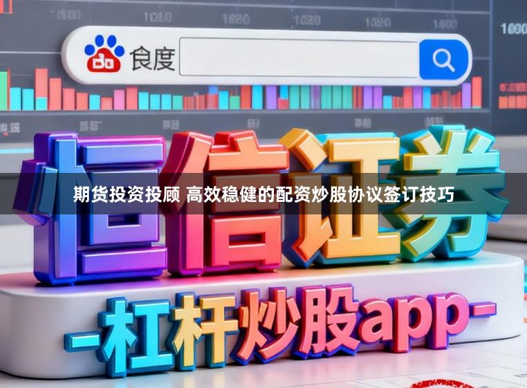 期货投资投顾 高效稳健的配资炒股协议签订技巧