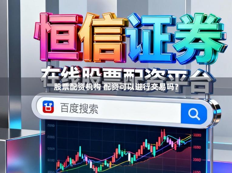 股票配资机构 配资可以进行交易吗？