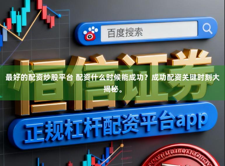 最好的配资炒股平台 配资什么时候能成功？成功配资关键时刻大揭秘。
