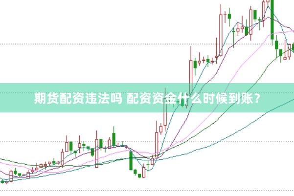 期货配资违法吗 配资资金什么时候到账？