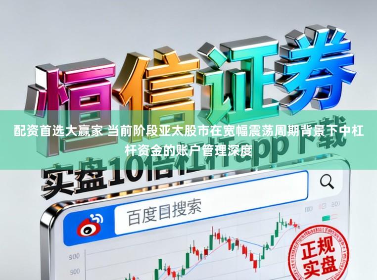 配资首选大赢家 当前阶段亚太股市在宽幅震荡周期背景下中杠杆资金的账户管理深度