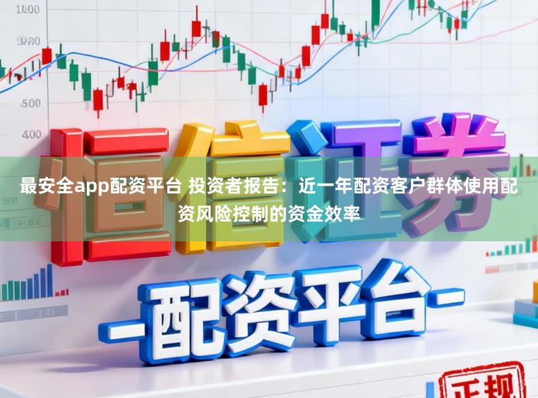 最安全app配资平台 投资者报告：近一年配资客户群体使用配资风险控制的资金效率