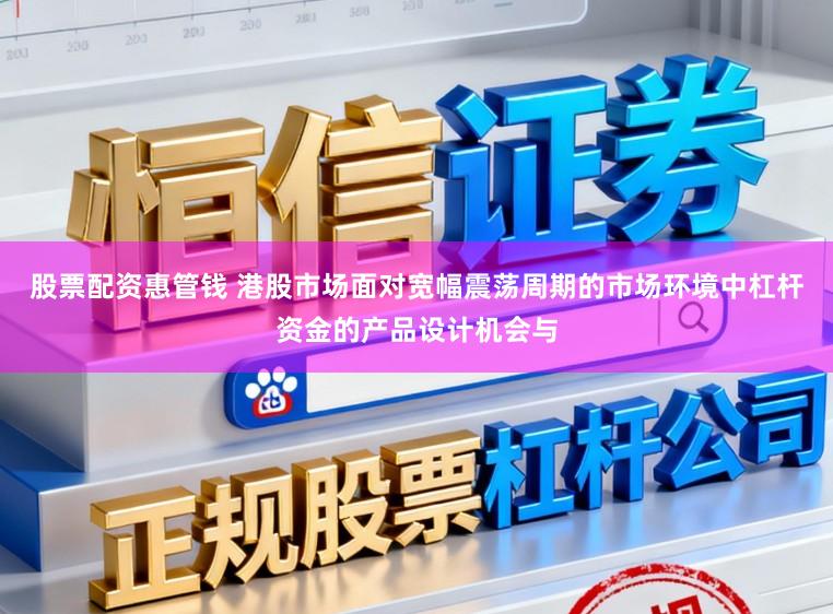 股票配资惠管钱 港股市场面对宽幅震荡周期的市场环境中杠杆资金的产品设计机会与