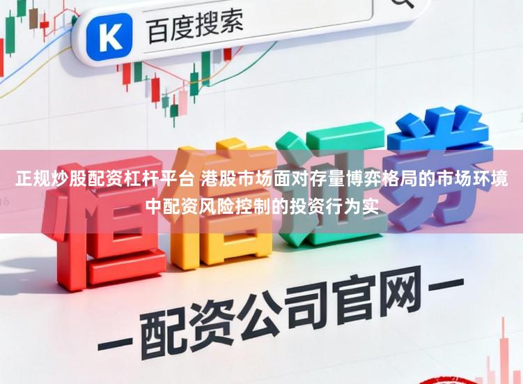 正规炒股配资杠杆平台 港股市场面对存量博弈格局的市场环境中配资风险控制的投资行为实