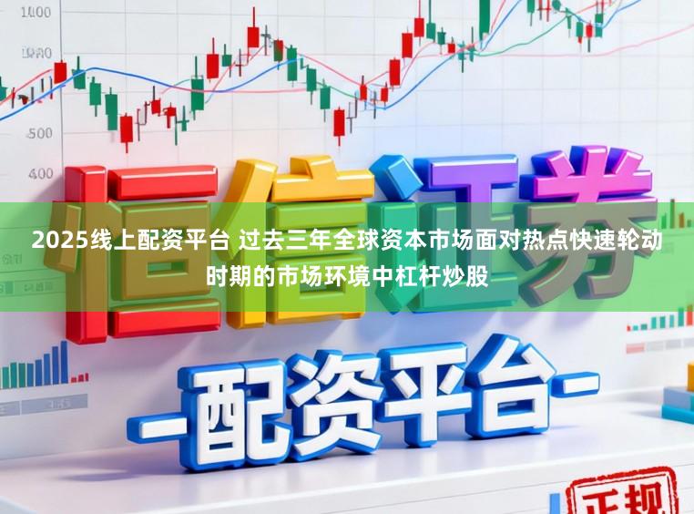 2025线上配资平台 过去三年全球资本市场面对热点快速轮动时期的市场环境中杠杆炒股