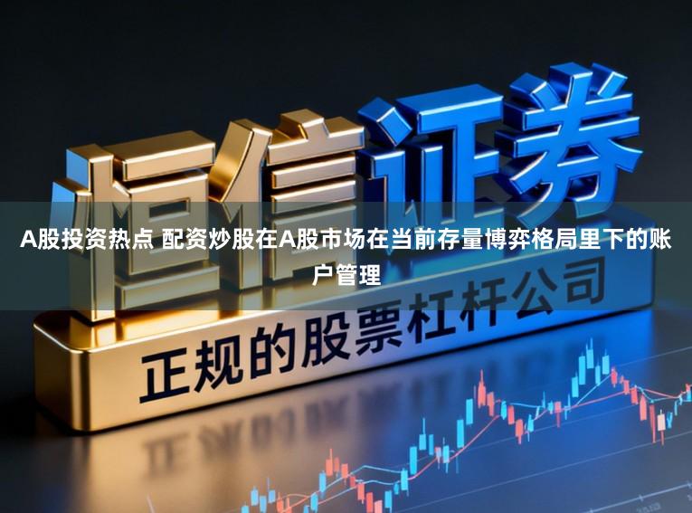 A股投资热点 配资炒股在A股市场在当前存量博弈格局里下的账户管理