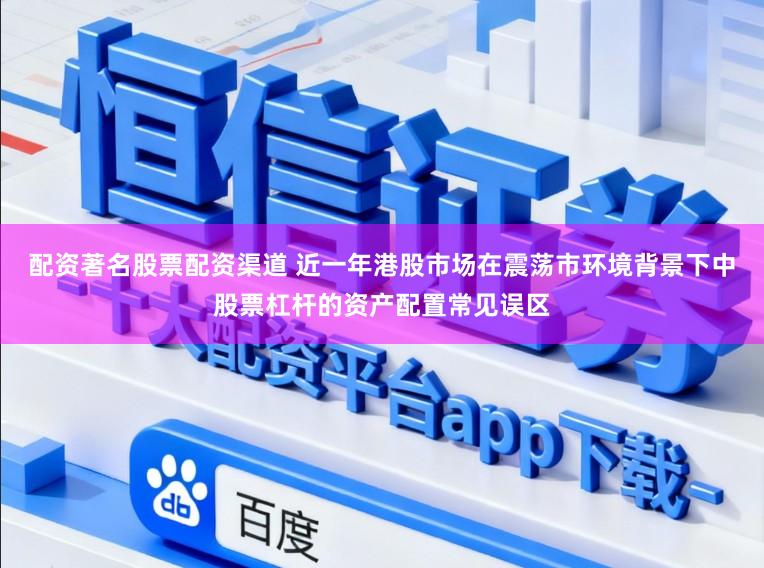 配资著名股票配资渠道 近一年港股市场在震荡市环境背景下中股票杠杆的资产配置常见误区