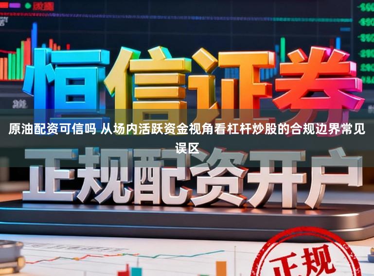 原油配资可信吗 从场内活跃资金视角看杠杆炒股的合规边界常见误区