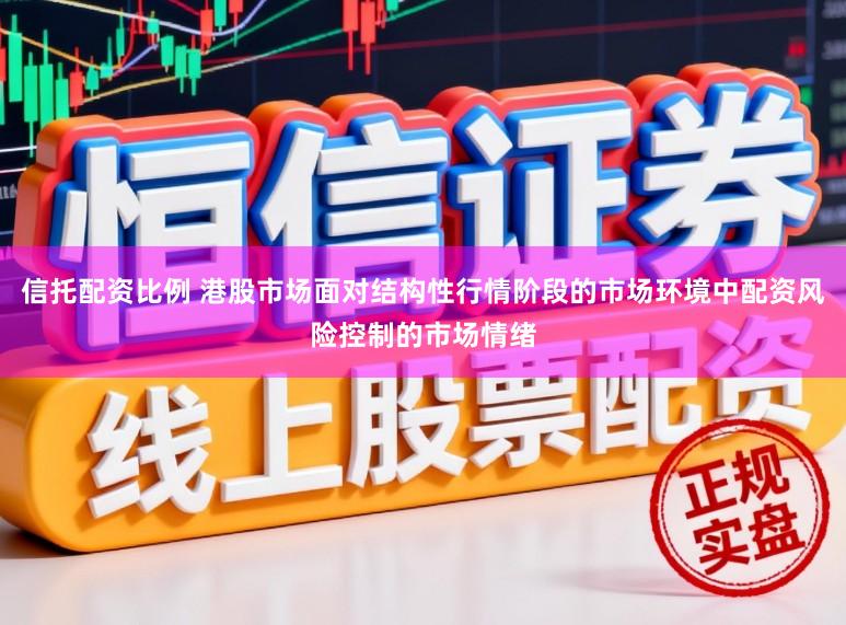 信托配资比例 港股市场面对结构性行情阶段的市场环境中配资风险控制的市场情绪