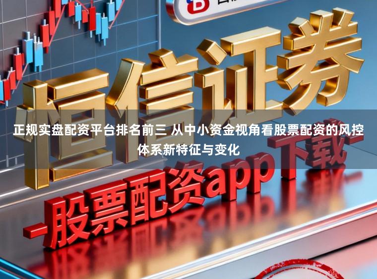 正规实盘配资平台排名前三 从中小资金视角看股票配资的风控体系新特征与变化
