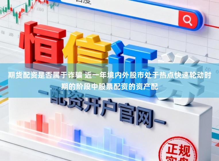 期货配资是否属于诈骗 近一年境内外股市处于热点快速轮动时期的阶段中股票配资的资产配