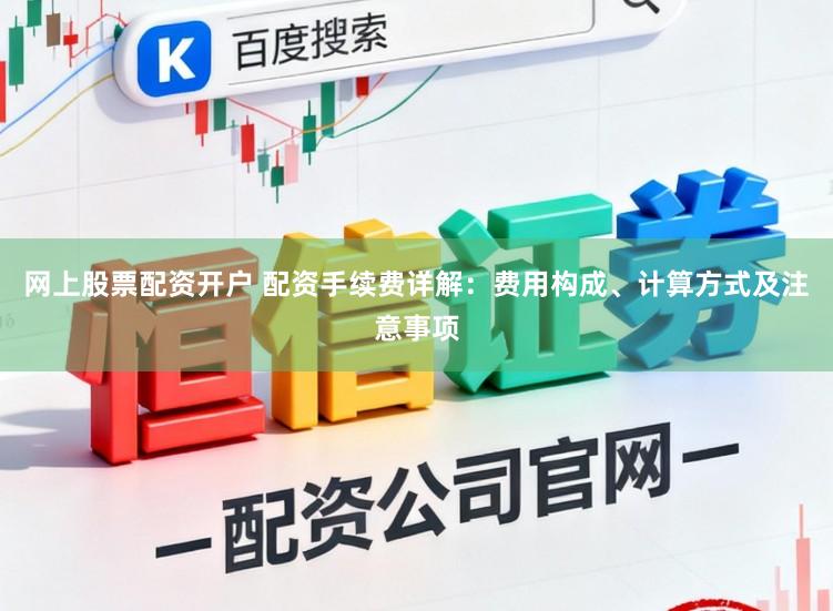 网上股票配资开户 配资手续费详解：费用构成、计算方式及注意事项