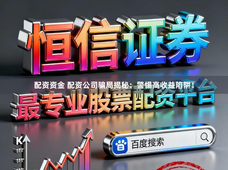 配资资金 配资公司骗局揭秘：警惕高收益陷阱！