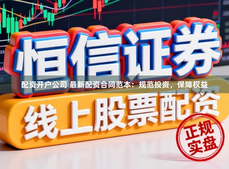 配资开户公司 最新配资合同范本：规范投资，保障权益